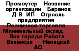 Промоутер › Название организации ­ Баранов Д.В, ИП › Отрасль предприятия ­ Розничная торговля › Минимальный оклад ­ 1 - Все города Работа » Вакансии   . Ненецкий АО